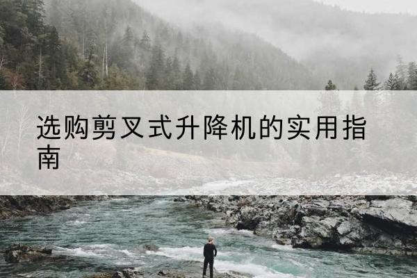 驿城剪叉式升降机怎么选-选购剪叉式升降机的实用指南