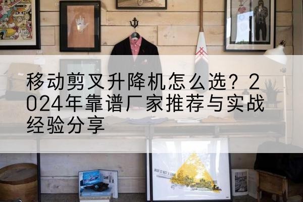驿城升降平台厂家推荐-移动剪叉升降机怎么选?2024年靠谱厂家推荐与实战经验分享