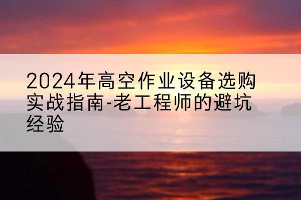驿城高空作业升降机厂家推荐-2024年高空作业设备选购实战指南-老工程师的避坑经验
