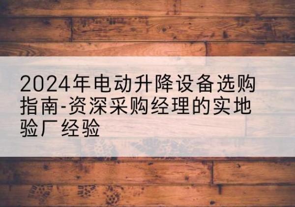 驿城电动剪叉升降平台厂家-2024年电动升降设备选购指南-资深采购经理的实地验厂经验