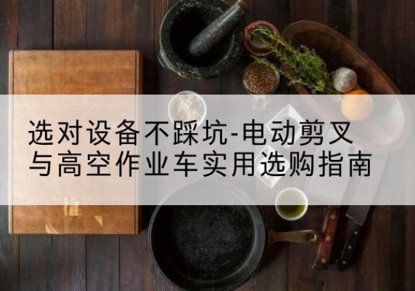 驿城电动剪叉升降平台怎么选-选对设备不踩坑-电动剪叉与高空作业车实用选购指南