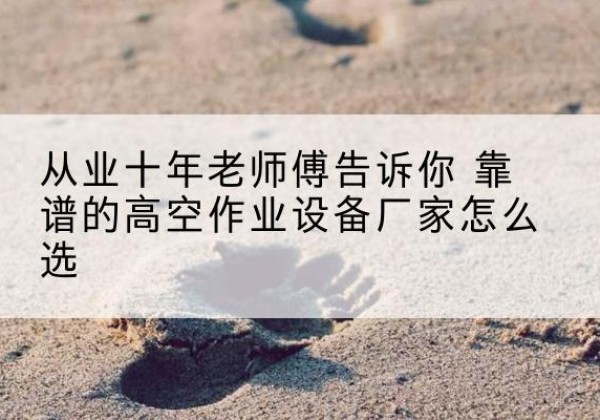 驿城高空作业升降机厂家推荐-从业十年老师傅告诉你 靠谱的高空作业设备厂家怎么选