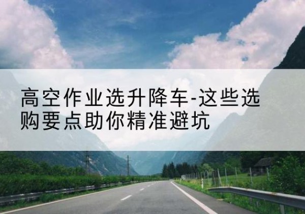 驿城升降车厂家-高空作业选升降车-这些选购要点助你*避坑