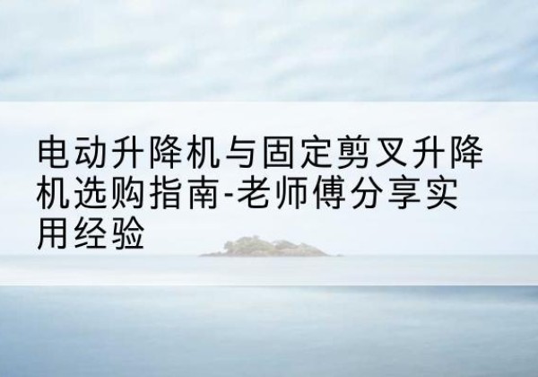 驿城电动升降机怎么选-电动升降机与固定剪叉升降机选购指南-老师傅分享实用经验