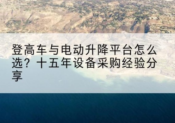 驿城登高车厂家厂家-登高车与电动升降平台怎么选？十五年设备采购经验分享
