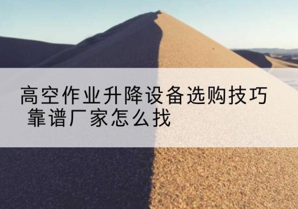 驿城电动升降平台厂家推荐-高空作业升降设备选购技巧 靠谱厂家怎么找