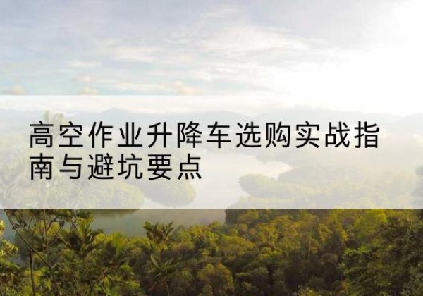 驿城升降车怎么选-高空作业升降车选购实战指南与避坑要点