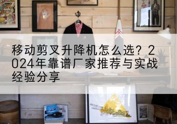 驿城升降平台厂家推荐-移动剪叉升降机怎么选？2024年靠谱厂家推荐与实战经验分享