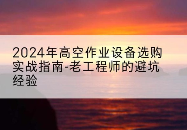 驿城高空作业升降机厂家推荐-2024年高空作业设备选购实战指南-老工程师的避坑经验